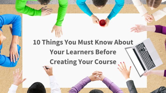 10 Things You Must Know About Your Learners Before Creating Your Course 10 Things You Must Know About Your Learners Before Creating Your Course