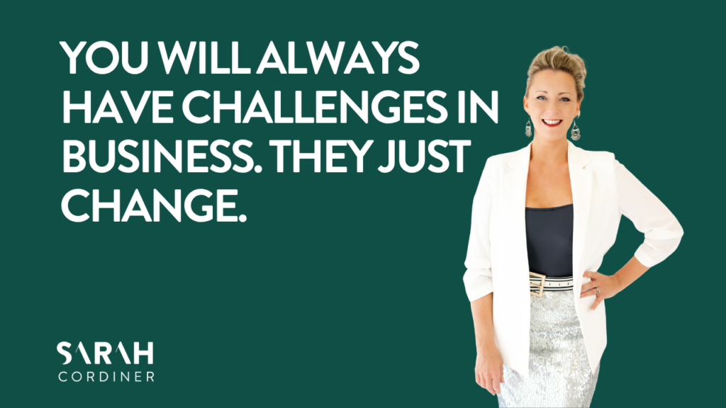 You will ALWAYS have challenges in business. They just change.